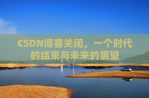 CSDN博客关闭，一个时代的结束与未来的展望